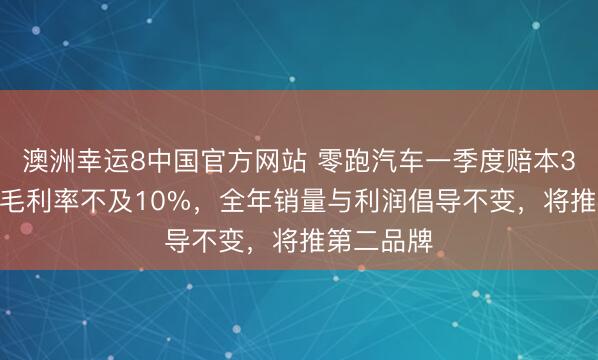 澳洲幸运8中国官方网站 零跑汽车一季度赔本3.9亿元，毛利率不及10%，全年销量与利润倡导不变，将推第二品牌