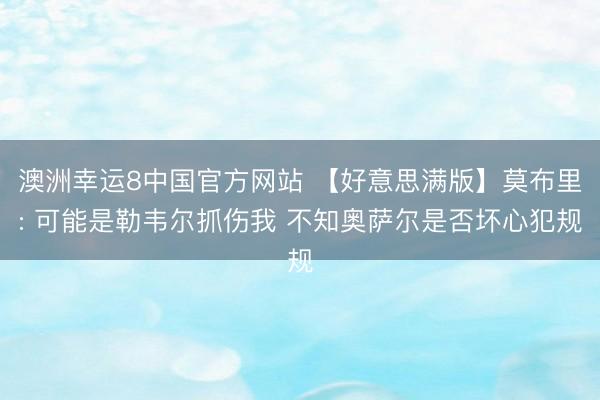 澳洲幸运8中国官方网站 【好意思满版】莫布里: 可能是勒韦尔抓伤我 不知奥萨尔是否坏心犯规