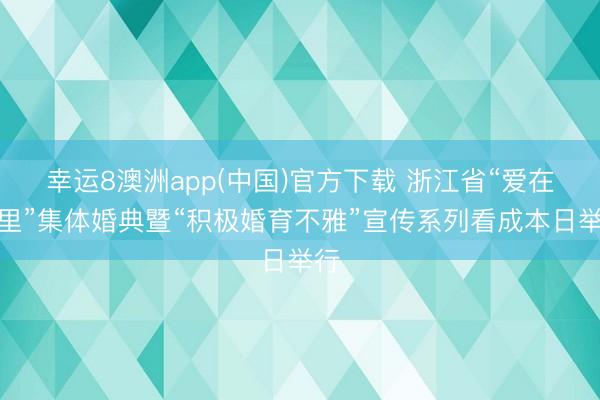 幸运8澳洲app(中国)官方下载 浙江省“爱在浙里”集体婚典暨“积极婚育不雅”宣传系列看成本日举行