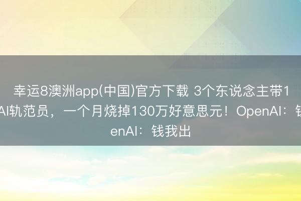 幸运8澳洲app(中国)官方下载 3个东说念主带100个AI轨范员，一个月烧掉130万好意思元！OpenAI：钱我出