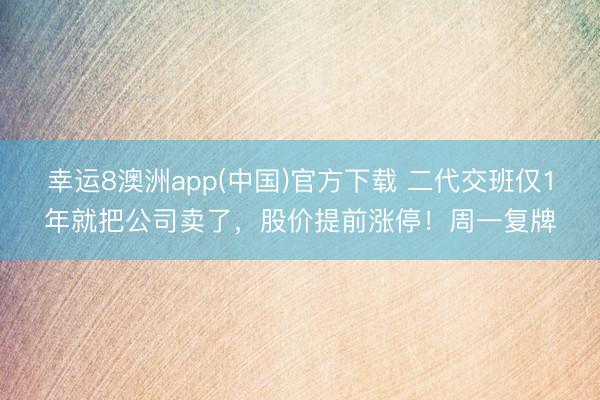 幸运8澳洲app(中国)官方下载 二代交班仅1年就把公司卖了，股价提前涨停！周一复牌