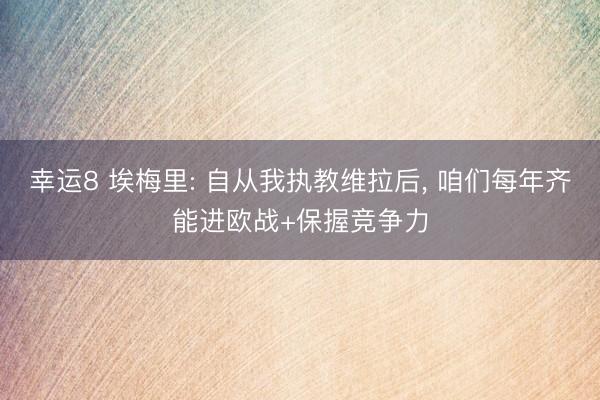 幸运8 埃梅里: 自从我执教维拉后, 咱们每年齐能进欧战+保握竞争力