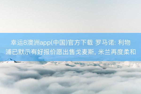 幸运8澳洲app(中国)官方下载 罗马诺: 利物浦已默示有好报价愿出售戈麦斯, 米兰再度柔和