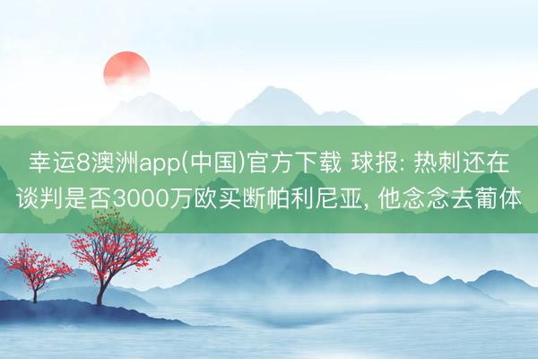 幸运8澳洲app(中国)官方下载 球报: 热刺还在谈判是否3000万欧买断帕利尼亚, 他念念去葡体