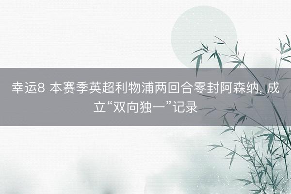 幸运8 本赛季英超利物浦两回合零封阿森纳, 成立“双向独一”记录