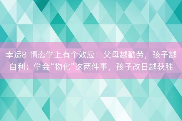幸运8 情态学上有个效应：父母越勤劳，孩子越自利；学会“物化”这两件事，孩子改日越获胜