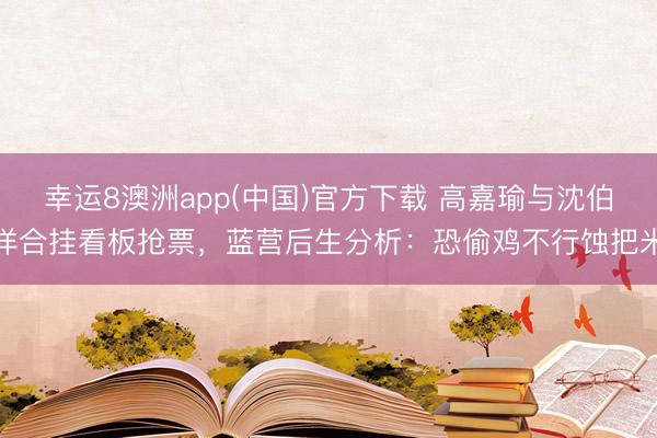 幸运8澳洲app(中国)官方下载 高嘉瑜与沈伯洋合挂看板抢票，蓝营后生分析：恐偷鸡不行蚀把米