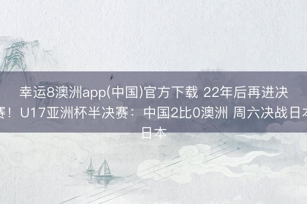 幸运8澳洲app(中国)官方下载 22年后再进决赛！U17亚洲杯半决赛：中国2比0澳洲 周六决战日本