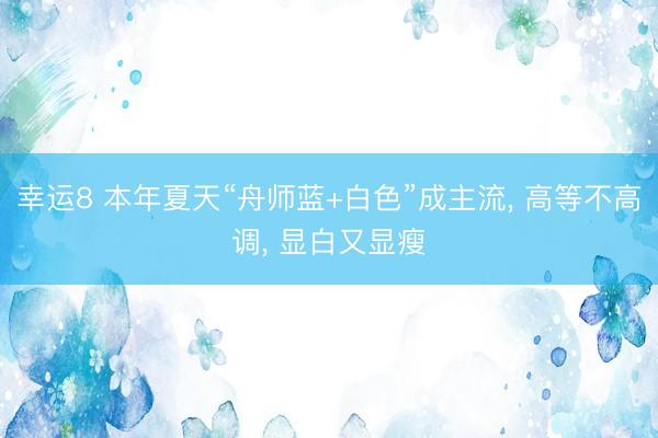 幸运8 本年夏天“舟师蓝+白色”成主流, 高等不高调, 显白又显瘦