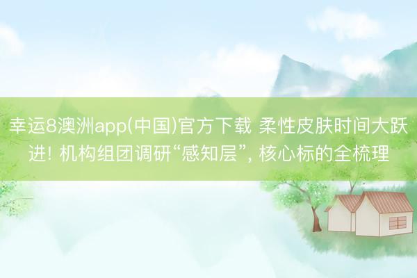 幸运8澳洲app(中国)官方下载 柔性皮肤时间大跃进! 机构组团调研“感知层”, 核心标的全梳理