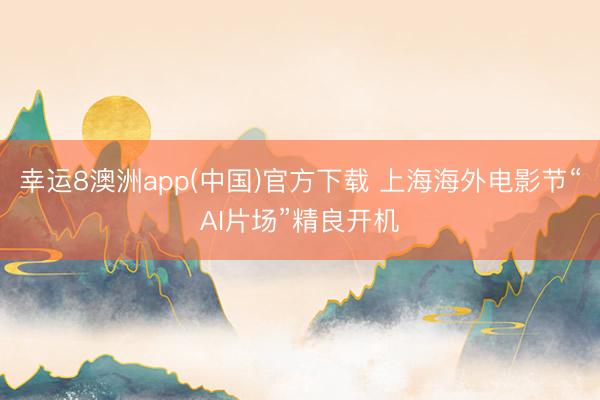 幸运8澳洲app(中国)官方下载 上海海外电影节“AI片场”精良开机