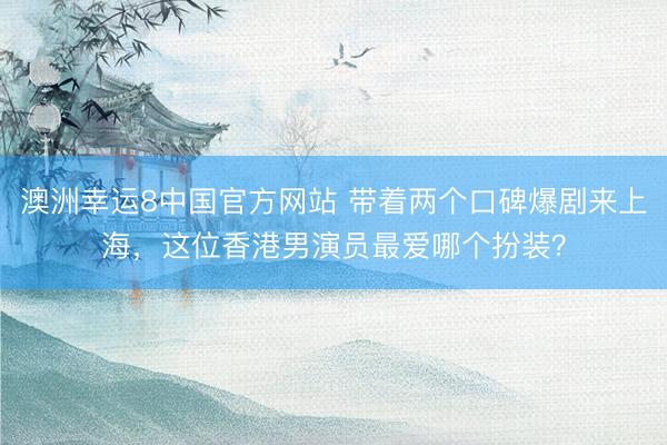 澳洲幸运8中国官方网站 带着两个口碑爆剧来上海，这位香港男演员最爱哪个扮装？