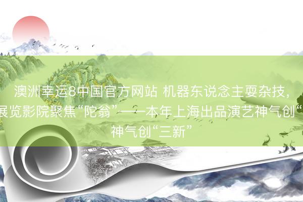 澳洲幸运8中国官方网站 机器东说念主耍杂技，戏院展览影院聚焦“陀翁”——本年上海出品演艺神气创“三新”