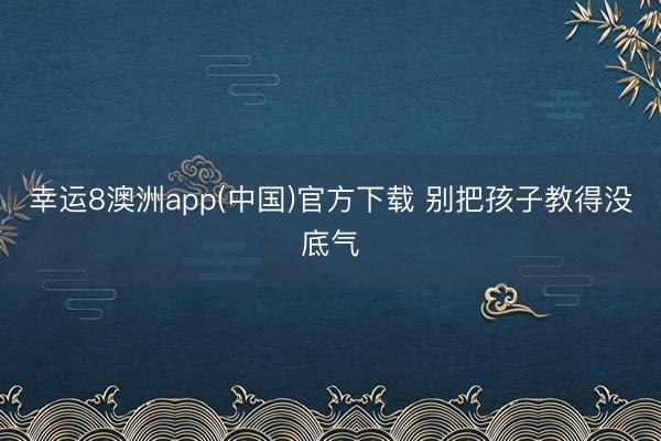 幸运8澳洲app(中国)官方下载 别把孩子教得没底气