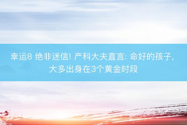 幸运8 绝非迷信! 产科大夫直言: 命好的孩子, 大多出身在3个黄金时段