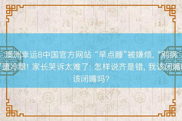 澳洲幸运8中国官方网站 “早点睡”被嫌烦, “别病笃”遭冷眼! 家长哭诉太难了: 怎样说齐是错, 我该闭嘴吗?