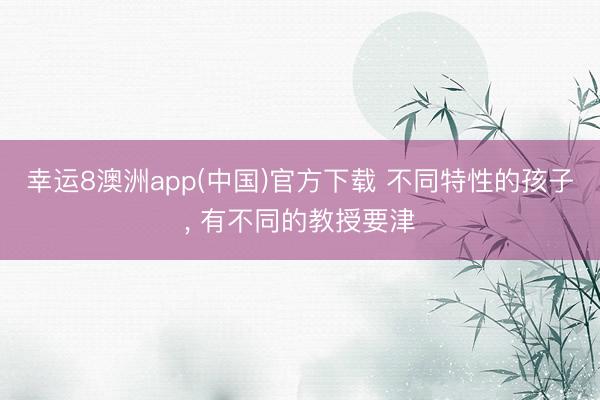 幸运8澳洲app(中国)官方下载 不同特性的孩子, 有不同的教授要津
