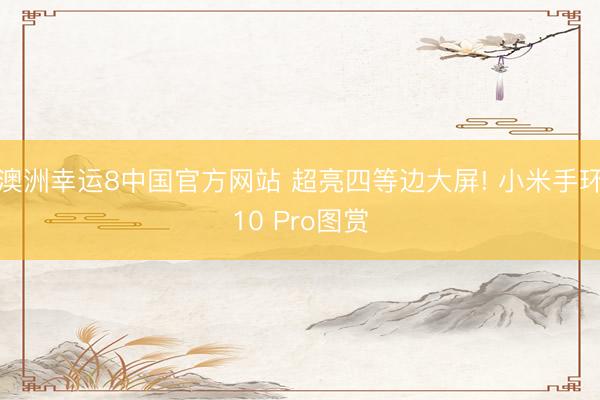 澳洲幸运8中国官方网站 超亮四等边大屏! 小米手环10 Pro图赏