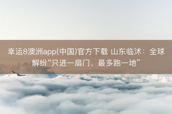 幸运8澳洲app(中国)官方下载 山东临沭：全球解纷“只进一扇门、最多跑一地”