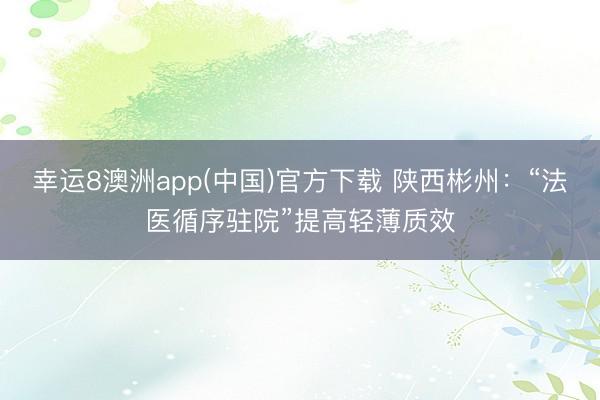 幸运8澳洲app(中国)官方下载 陕西彬州：“法医循序驻院”提高轻薄质效