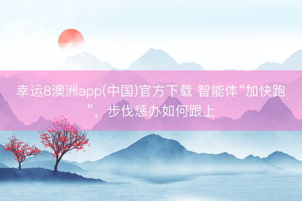 幸运8澳洲app(中国)官方下载 智能体“加快跑”，步伐惩办如何跟上