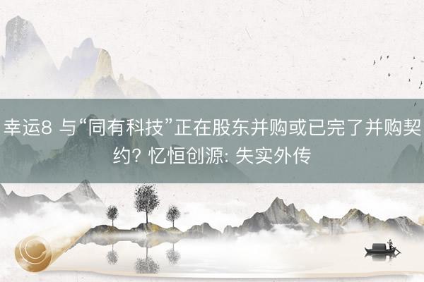 幸运8 与“同有科技”正在股东并购或已完了并购契约? 忆恒创源: 失实外传