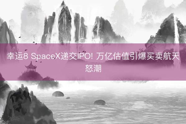 幸运8 SpaceX递交IPO! 万亿估值引爆买卖航天怒潮
