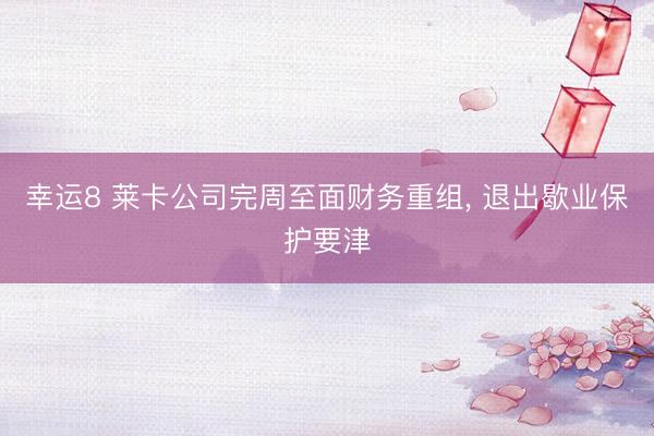 幸运8 莱卡公司完周至面财务重组, 退出歇业保护要津