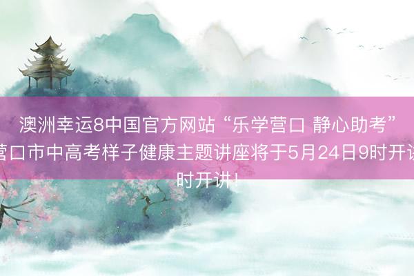 澳洲幸运8中国官方网站 “乐学营口 静心助考” 营口市中高考样子健康主题讲座将于5月24日9时开讲！