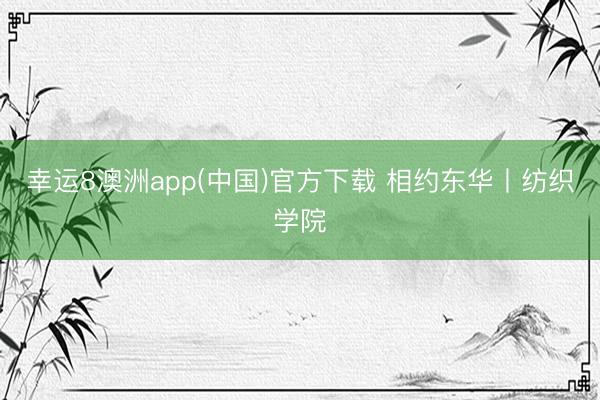 幸运8澳洲app(中国)官方下载 相约东华丨纺织学院