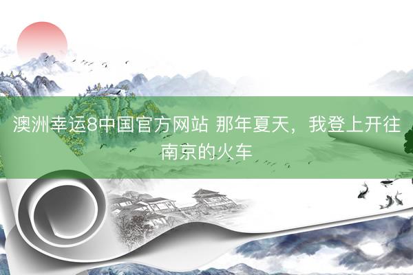 澳洲幸运8中国官方网站 那年夏天，我登上开往南京的火车
