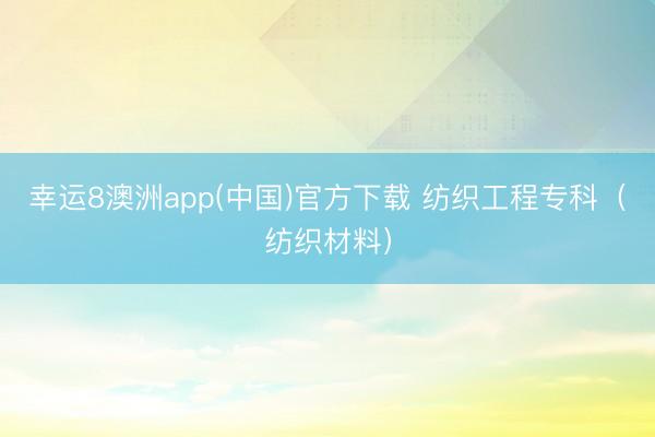 幸运8澳洲app(中国)官方下载 纺织工程专科（纺织材料）
