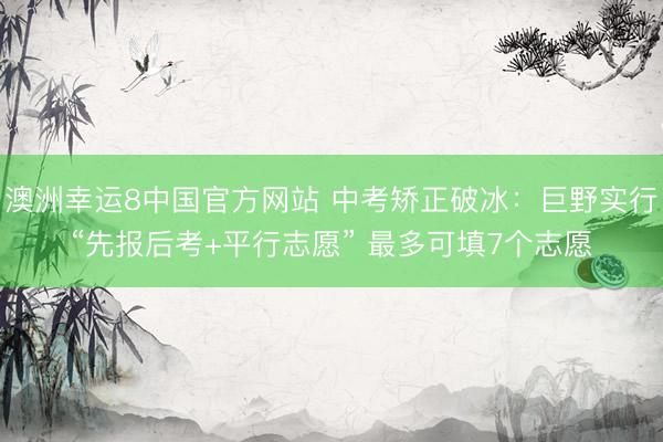 澳洲幸运8中国官方网站 中考矫正破冰：巨野实行“先报后考+平行志愿” 最多可填7个志愿