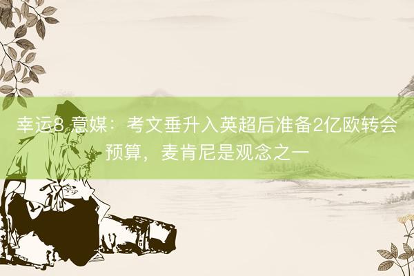 幸运8 意媒：考文垂升入英超后准备2亿欧转会预算，麦肯尼是观念之一