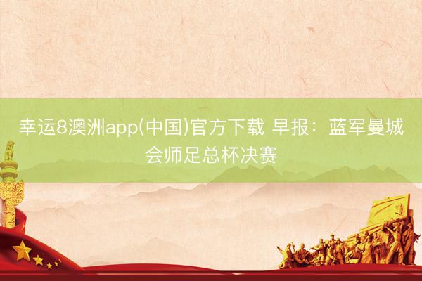 幸运8澳洲app(中国)官方下载 早报：蓝军曼城会师足总杯决赛