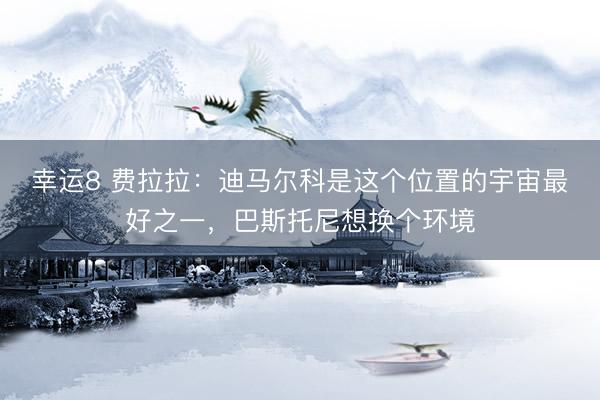 幸运8 费拉拉：迪马尔科是这个位置的宇宙最好之一，巴斯托尼想换个环境