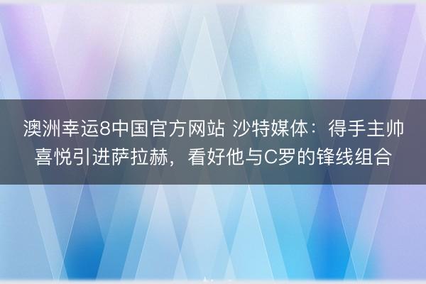 澳洲幸运8中国官方网站 沙特媒体：得手主帅喜悦引进萨拉赫，看好他与C罗的锋线组合