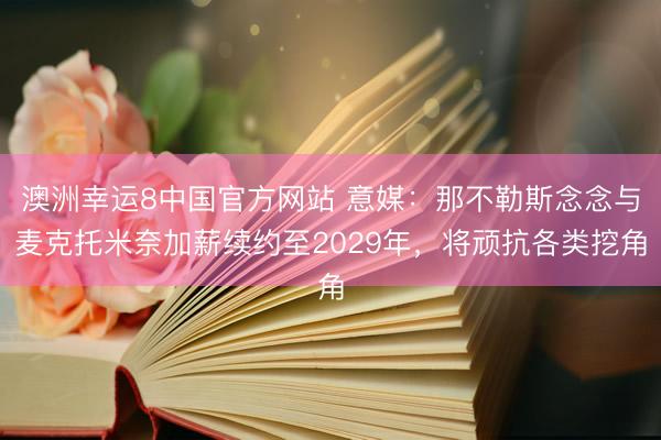 澳洲幸运8中国官方网站 意媒：那不勒斯念念与麦克托米奈加薪续约至2029年，将顽抗各类挖角