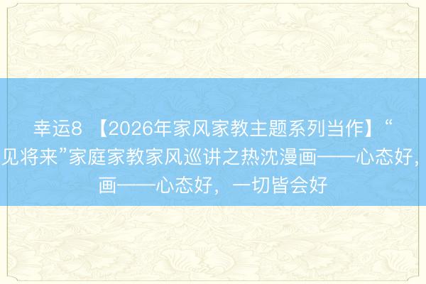 幸运8 【2026年家风家教主题系列当作】“德润童心 育见将来”家庭家教家风巡讲之热沈漫画——心态好，一切皆会好