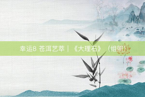 幸运8 苍洱艺萃｜《大理石》（组照）