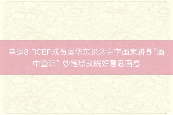 幸运8 RCEP成员国华东说念主字画家跻身“画中查济” 妙笔绘就皖好意思画卷