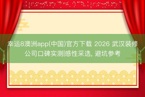 幸运8澳洲app(中国)官方下载 2026 武汉装修公司口碑实测|感性采选, 避坑参考