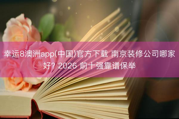 幸运8澳洲app(中国)官方下载 南京装修公司哪家好? 2026 前十强靠谱保举
