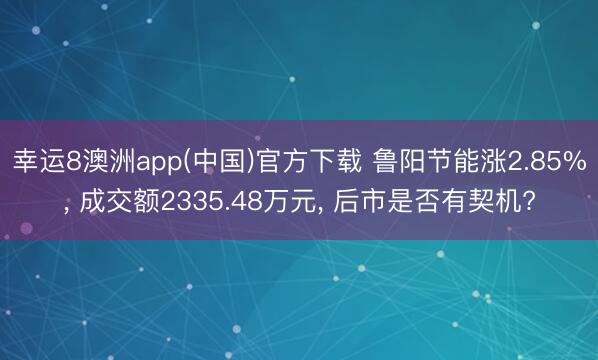 幸运8澳洲app(中国)官方下载 鲁阳节能涨2.85%, 成交额2335.48万元, 后市是否有契机?