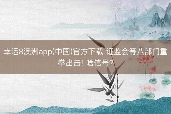 幸运8澳洲app(中国)官方下载 证监会等八部门重拳出击! 啥信号?