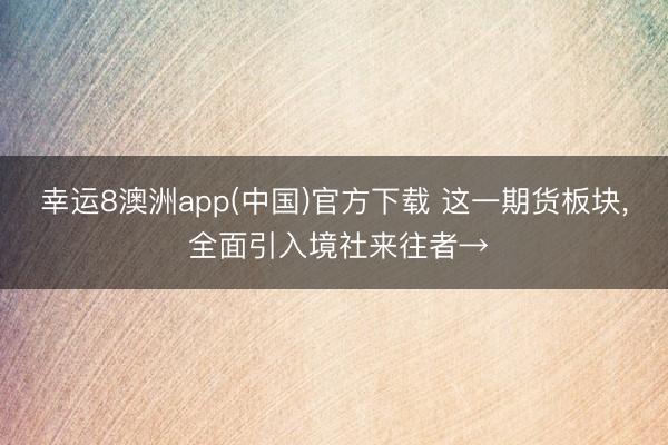 幸运8澳洲app(中国)官方下载 这一期货板块, 全面引入境社来往者→