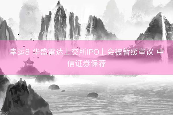 幸运8 华盛雷达上交所IPO上会被暂缓审议 中信证券保荐
