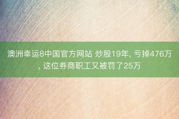 澳洲幸运8中国官方网站 炒股19年, 亏掉476万, 这位券商职工又被罚了25万