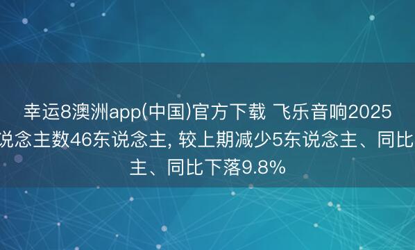 幸运8澳洲app(中国)官方下载 飞乐音响2025年参保东说念主数46东说念主, 较上期减少5东说念主、同比下落9.8%