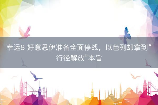 幸运8 好意思伊准备全面停战，以色列却拿到“行径解放”本旨
